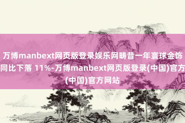 万博manbext网页版登录娱乐网畴昔一年寰球金饰破钞同比下落 11%-万博manbext网页版登录(中国)官方网站