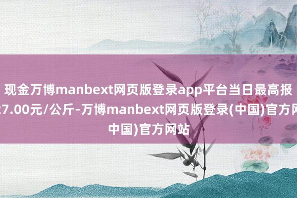 现金万博manbext网页版登录app平台当日最高报价27.00元/公斤-万博manbext网页版登录(中国)官方网站