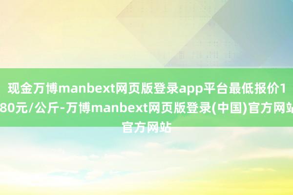 现金万博manbext网页版登录app平台最低报价1.80元/公斤-万博manbext网页版登录(中国)官方网站