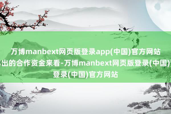 万博manbext网页版登录app(中国)官方网站从企业露出的合作资金来看-万博manbext网页版登录(中国)官方网站