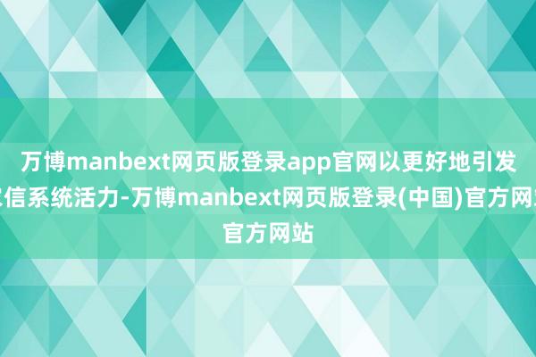 万博manbext网页版登录app官网以更好地引发农信系统活力-万博manbext网页版登录(中国)官方网站