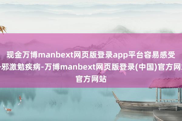 现金万博manbext网页版登录app平台容易感受外邪激勉疾病-万博manbext网页版登录(中国)官方网站