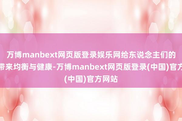 万博manbext网页版登录娱乐网给东说念主们的躯壳带来均衡与健康-万博manbext网页版登录(中国)官方网站