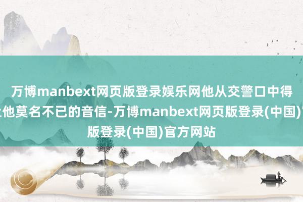 万博manbext网页版登录娱乐网他从交警口中得知一条让他莫名不已的音信-万博manbext网页版登录(中国)官方网站