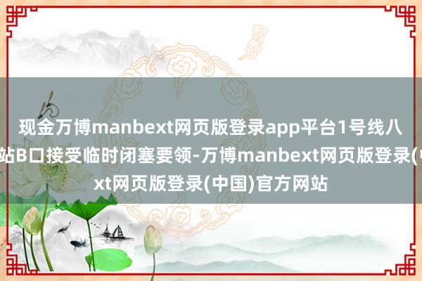 现金万博manbext网页版登录app平台1号线八通线天安门西站B口接受临时闭塞要领-万博manbext网页版登录(中国)官方网站