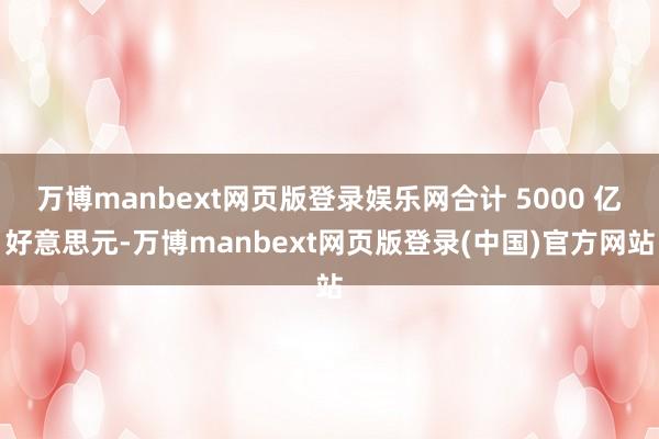 万博manbext网页版登录娱乐网合计 5000 亿好意思元-万博manbext网页版登录(中国)官方网站