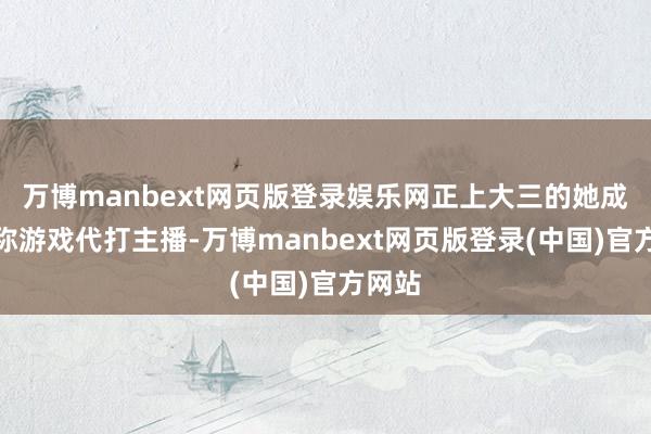 万博manbext网页版登录娱乐网正上大三的她成为别称游戏代打主播-万博manbext网页版登录(中国)官方网站