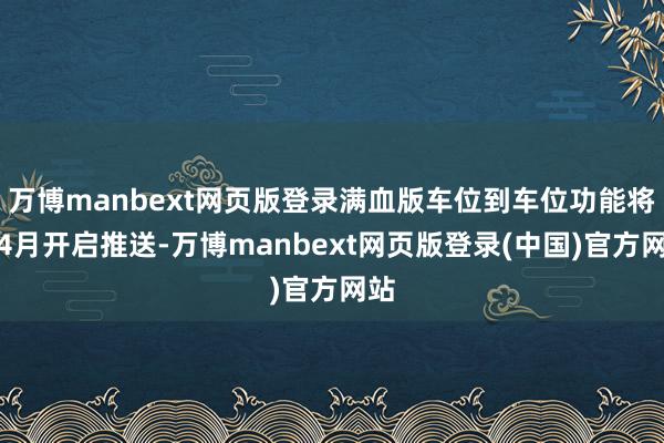 万博manbext网页版登录满血版车位到车位功能将在4月开启推送-万博manbext网页版登录(中国)官方网站