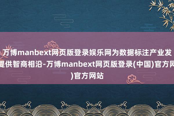 万博manbext网页版登录娱乐网为数据标注产业发展提供智商相沿-万博manbext网页版登录(中国)官方网站
