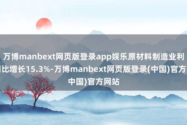 万博manbext网页版登录app娱乐原材料制造业利润同比增长15.3%-万博manbext网页版登录(中国)官方网站