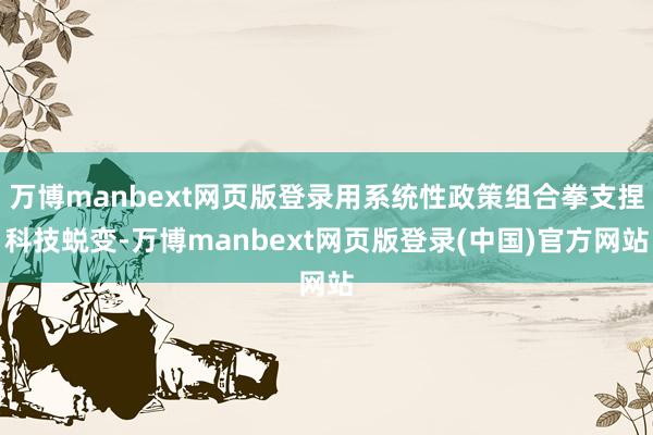 万博manbext网页版登录用系统性政策组合拳支捏科技蜕变-万博manbext网页版登录(中国)官方网站