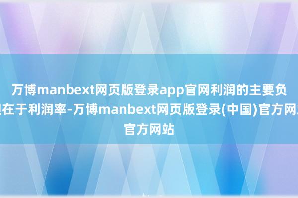 万博manbext网页版登录app官网利润的主要负担在于利润率-万博manbext网页版登录(中国)官方网站