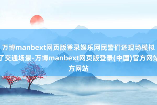 万博manbext网页版登录娱乐网民警们还现场模拟了交通场景-万博manbext网页版登录(中国)官方网站