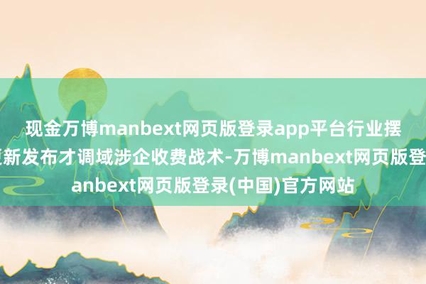 现金万博manbext网页版登录app平台行业摆布部门要常态化更新发布才调域涉企收费战术-万博manbext网页版登录(中国)官方网站