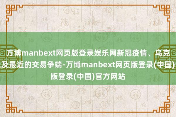 万博manbext网页版登录娱乐网新冠疫情、乌克兰干戈以及最近的交易争端-万博manbext网页版登录(中国)官方网站