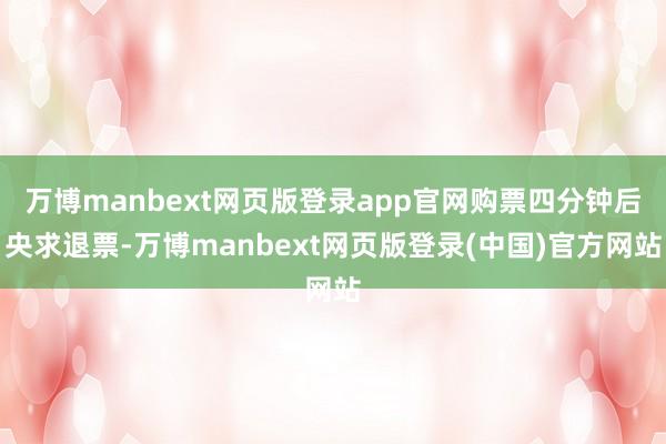 万博manbext网页版登录app官网购票四分钟后央求退票-万博manbext网页版登录(中国)官方网站
