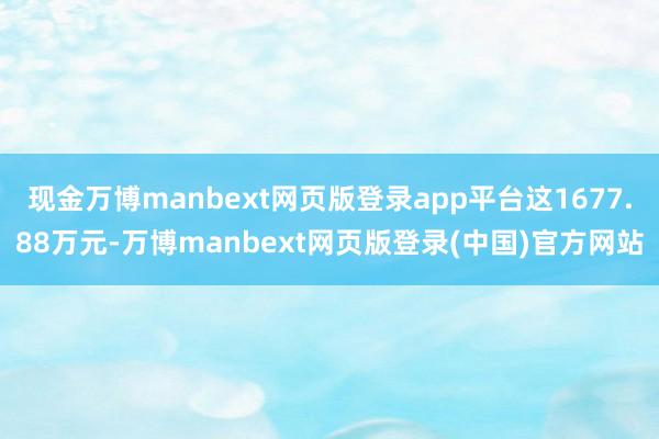 现金万博manbext网页版登录app平台这1677.88万元-万博manbext网页版登录(中国)官方网站