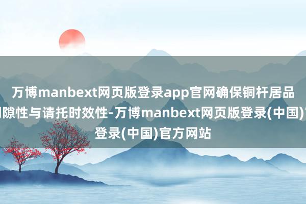 万博manbext网页版登录app官网确保铜杆居品的性能闲隙性与请托时效性-万博manbext网页版登录(中国)官方网站