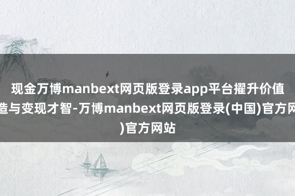 现金万博manbext网页版登录app平台擢升价值创造与变现才智-万博manbext网页版登录(中国)官方网站