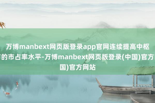 万博manbext网页版登录app官网连续提高中枢城市的市占率水平-万博manbext网页版登录(中国)官方网站