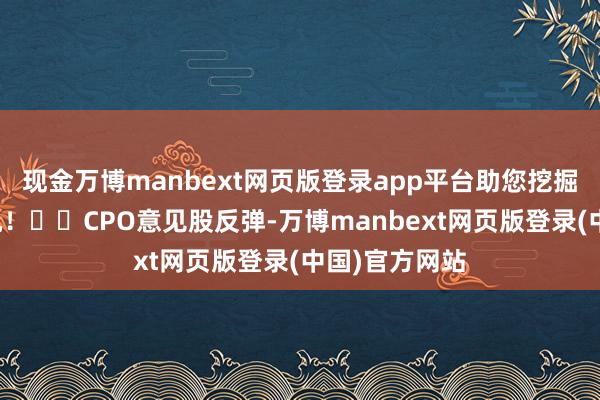现金万博manbext网页版登录app平台助您挖掘后劲主题契机！		CPO意见股反弹-万博manbext网页版登录(中国)官方网站