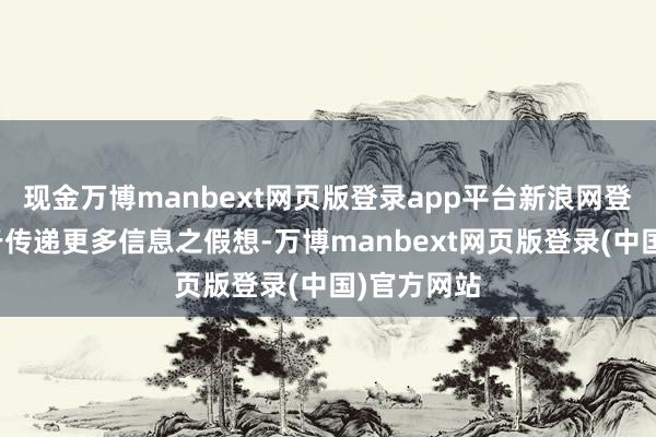 现金万博manbext网页版登录app平台新浪网登载此文出于传递更多信息之假想-万博manbext网页版登录(中国)官方网站
