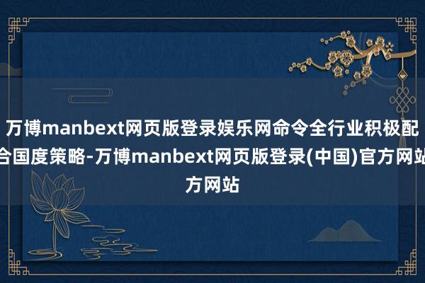 万博manbext网页版登录娱乐网命令全行业积极配合国度策略-万博manbext网页版登录(中国)官方网站