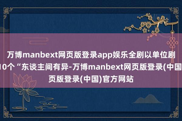 万博manbext网页版登录app娱乐全剧以单位剧体式叙述10个“东谈主间有异-万博manbext网页版登录(中国)官方网站