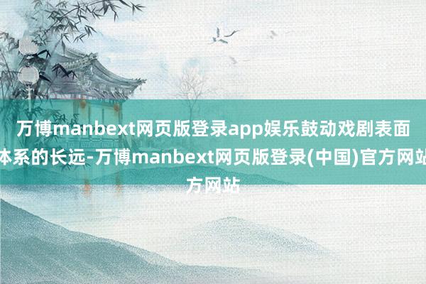 万博manbext网页版登录app娱乐鼓动戏剧表面体系的长远-万博manbext网页版登录(中国)官方网站