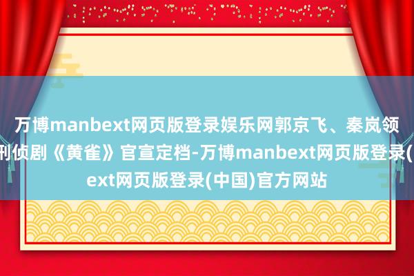 万博manbext网页版登录娱乐网郭京飞、秦岚领衔主演的悬疑刑侦剧《黄雀》官宣定档-万博manbext网页版登录(中国)官方网站