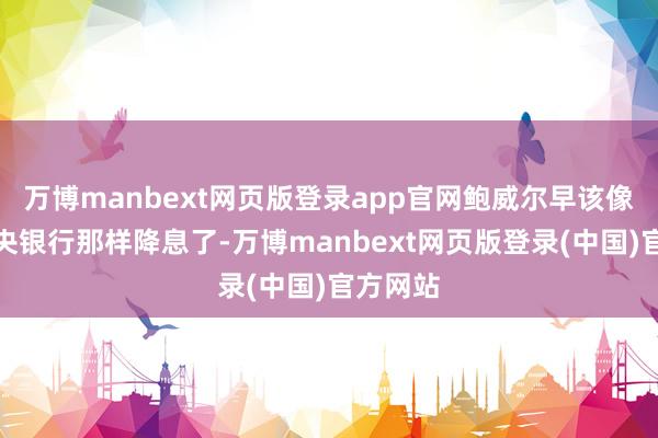 万博manbext网页版登录app官网鲍威尔早该像欧洲中央银行那样降息了-万博manbext网页版登录(中国)官方网站