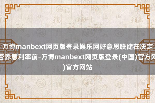 万博manbext网页版登录娱乐网好意思联储在决定是否养息利率前-万博manbext网页版登录(中国)官方网站
