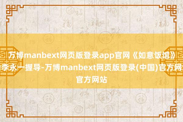 万博manbext网页版登录app官网《如意饭馆》由李永一握导-万博manbext网页版登录(中国)官方网站