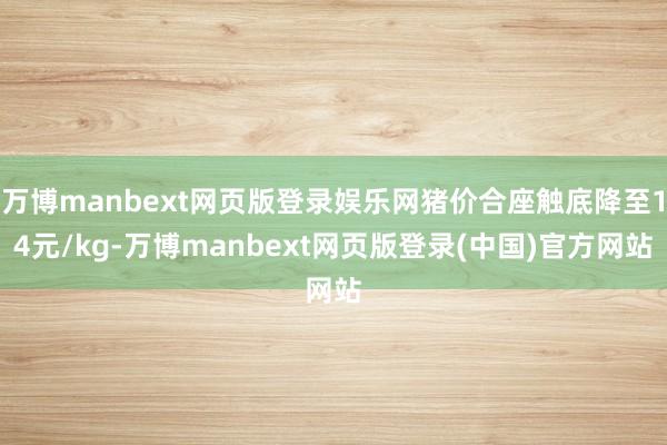 万博manbext网页版登录娱乐网猪价合座触底降至14元/kg-万博manbext网页版登录(中国)官方网站