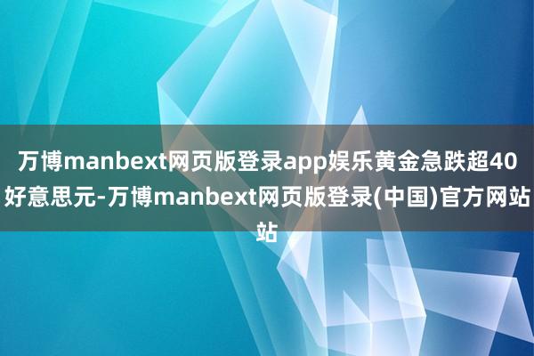 万博manbext网页版登录app娱乐黄金急跌超40好意思元-万博manbext网页版登录(中国)官方网站