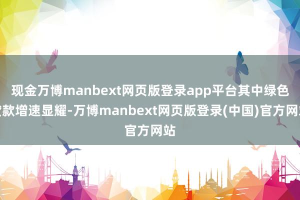 现金万博manbext网页版登录app平台其中绿色贷款增速显耀-万博manbext网页版登录(中国)官方网站