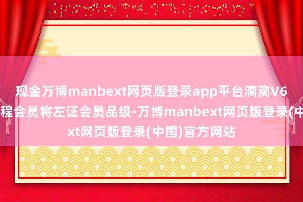 现金万博manbext网页版登录app平台滴滴V6、V7、V8里程会员将左证会员品级-万博manbext网页版登录(中国)官方网站