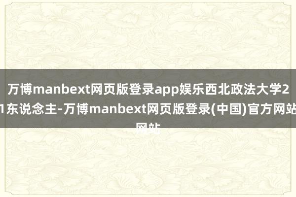 万博manbext网页版登录app娱乐西北政法大学21东说念主-万博manbext网页版登录(中国)官方网站
