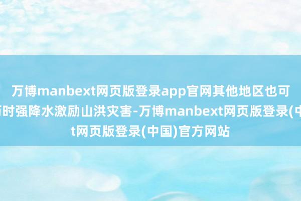 万博manbext网页版登录app官网其他地区也可能因局地短历时强降水激励山洪灾害-万博manbext网页版登录(中国)官方网站
