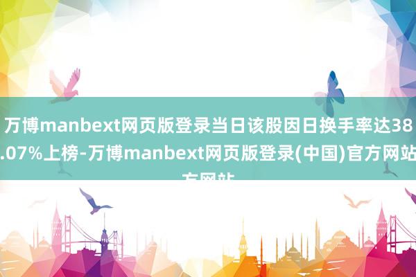万博manbext网页版登录当日该股因日换手率达38.07%上榜-万博manbext网页版登录(中国)官方网站
