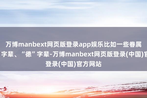 万博manbext网页版登录app娱乐比如一些眷属的“文”字辈、“德”字辈-万博manbext网页版登录(中国)官方网站