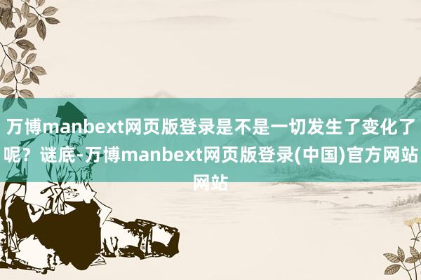 万博manbext网页版登录是不是一切发生了变化了呢？谜底-万博manbext网页版登录(中国)官方网站