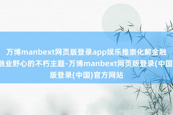 万博manbext网页版登录app娱乐推崇化解金融风险是金融业野心的不朽主题-万博manbext网页版登录(中国)官方网站