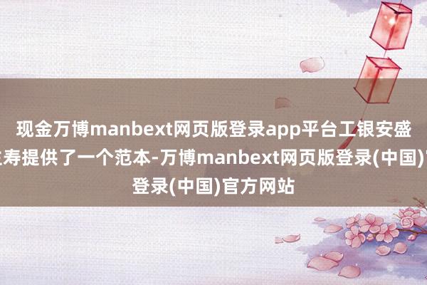 现金万博manbext网页版登录app平台工银安盛东说念主寿提供了一个范本-万博manbext网页版登录(中国)官方网站