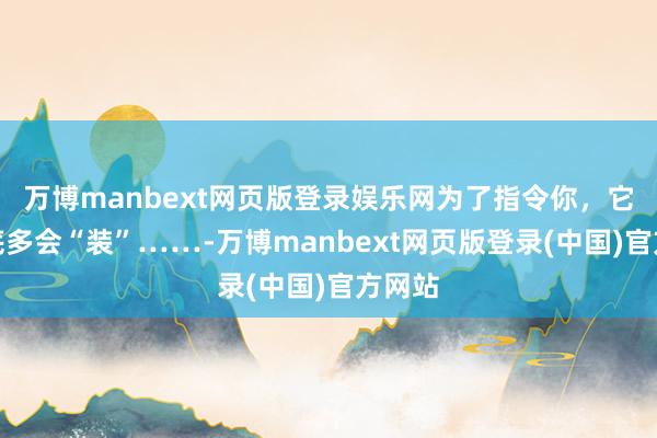 万博manbext网页版登录娱乐网为了指令你，它们到底多会“装”……-万博manbext网页版登录(中国)官方网站