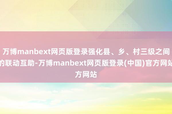 万博manbext网页版登录强化县、乡、村三级之间的联动互助-万博manbext网页版登录(中国)官方网站