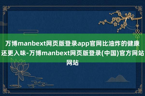万博manbext网页版登录app官网比油炸的健康还更入味-万博manbext网页版登录(中国)官方网站