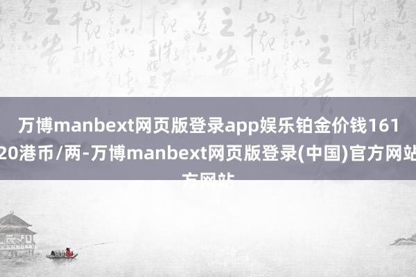 万博manbext网页版登录app娱乐铂金价钱16120港币/两-万博manbext网页版登录(中国)官方网站