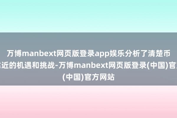 万博manbext网页版登录app娱乐分析了清楚币发展靠近的机遇和挑战-万博manbext网页版登录(中国)官方网站