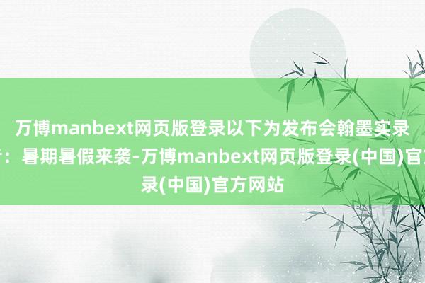 万博manbext网页版登录以下为发布会翰墨实录：记者：暑期暑假来袭-万博manbext网页版登录(中国)官方网站